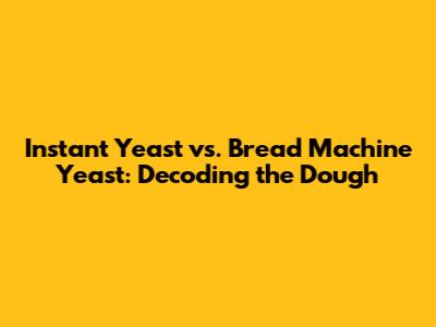 Instant Yeast vs. Bread Machine Yeast: Decoding the Dough