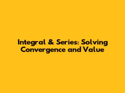 Integral & Series: Solving Convergence and Value