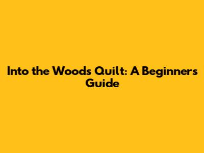 Into the Woods Quilt: A Beginner's Guide