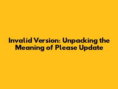 Invalid Version: Unpacking the Meaning of 'Please Update'