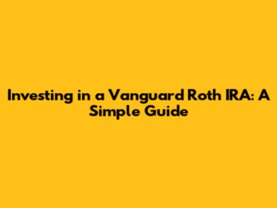 Investing in a Vanguard Roth IRA: A Simple Guide