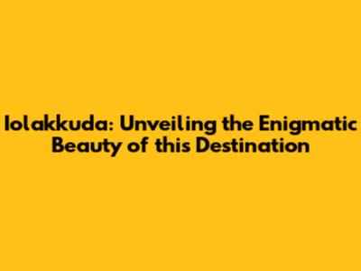 Iolakkuda: Unveiling the Enigmatic Beauty of this Destination