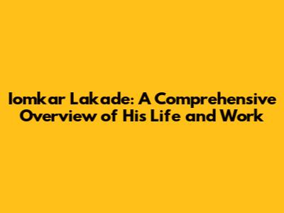 Iomkar Lakade: A Comprehensive Overview of His Life and Work