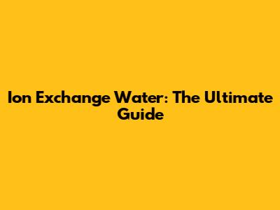 Ion Exchange Water: The Ultimate Guide