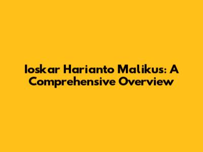 Ioskar Harianto Malikus: A Comprehensive Overview