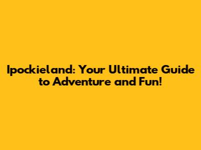 Ipockieland: Your Ultimate Guide to Adventure and Fun!