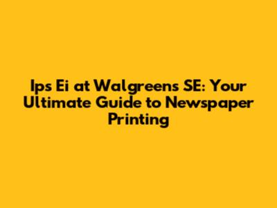 Ips Ei at Walgreens SE: Your Ultimate Guide to Newspaper Printing