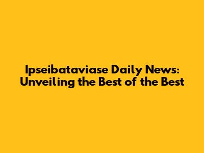 Ipseibataviase Daily News: Unveiling the Best of the Best