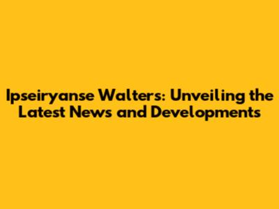 Ipseiryanse Walters: Unveiling the Latest News and Developments
