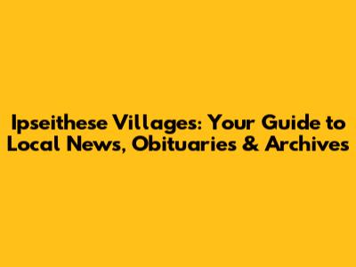 Ipseithese Villages: Your Guide to Local News, Obituaries & Archives