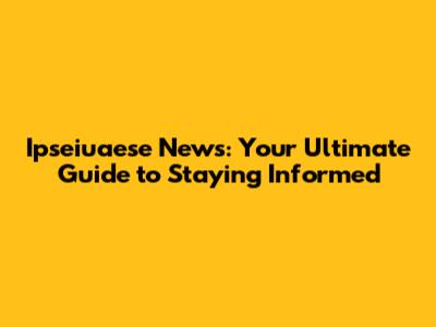 Ipseiuaese News: Your Ultimate Guide to Staying Informed