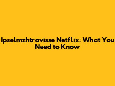 Ipselmzhtravisse Netflix: What You Need to Know