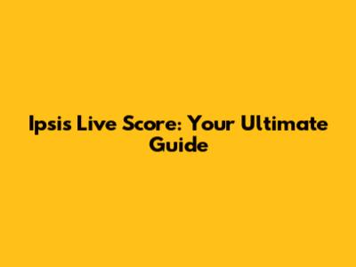 Ipsis Live Score: Your Ultimate Guide