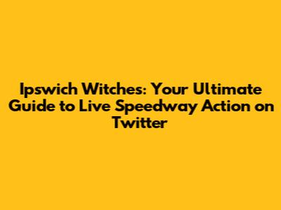 Ipswich Witches: Your Ultimate Guide to Live Speedway Action on Twitter