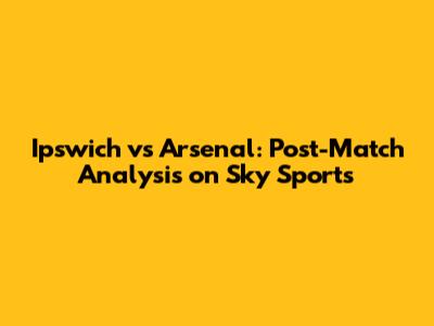 Ipswich vs Arsenal: Post-Match Analysis on Sky Sports