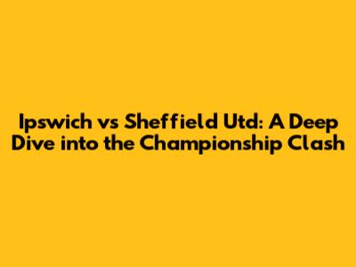 Ipswich vs Sheffield Utd: A Deep Dive into the Championship Clash