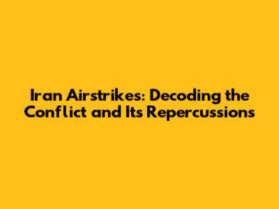 Iran Airstrikes: Decoding the Conflict and Its Repercussions