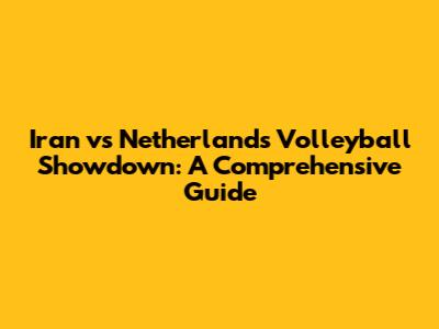 Iran vs Netherlands Volleyball Showdown: A Comprehensive Guide