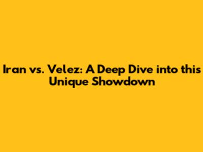 Iran vs. Velez: A Deep Dive into this Unique Showdown