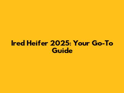 Ired Heifer 2025: Your Go-To Guide