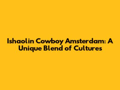 Ishaolin Cowboy Amsterdam: A Unique Blend of Cultures