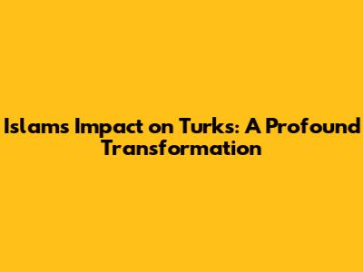 Islam's Impact on Turks: A Profound Transformation