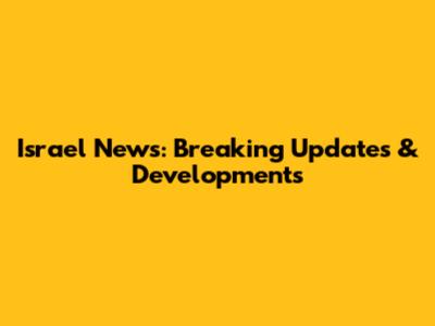 Israel News: Breaking Updates & Developments