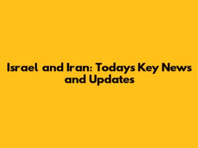 Israel and Iran: Today's Key News and Updates