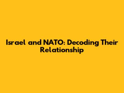 Israel and NATO: Decoding Their Relationship