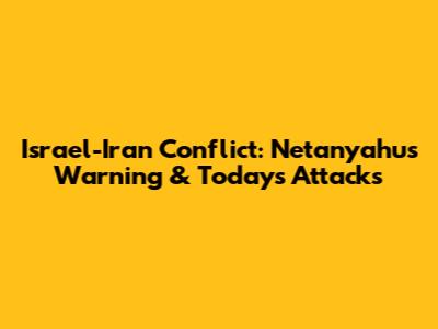 Israel-Iran Conflict: Netanyahu's Warning & Today's Attacks