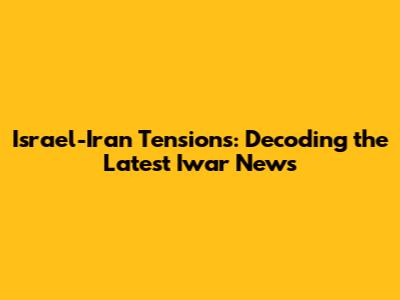 Israel-Iran Tensions: Decoding the Latest Iwar News