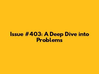 Issue #403: A Deep Dive into Problems