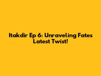 Itakdir Ep 6: Unraveling Fate's Latest Twist!