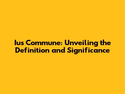 Ius Commune: Unveiling the Definition and Significance