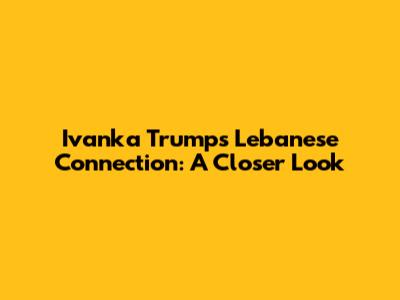 Ivanka Trump's Lebanese Connection: A Closer Look