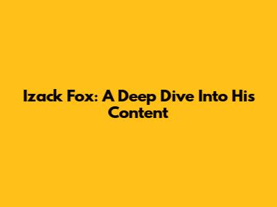Izack Fox: A Deep Dive Into His Content