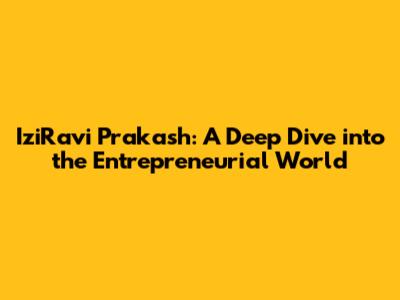 IziRavi Prakash: A Deep Dive into the Entrepreneurial World