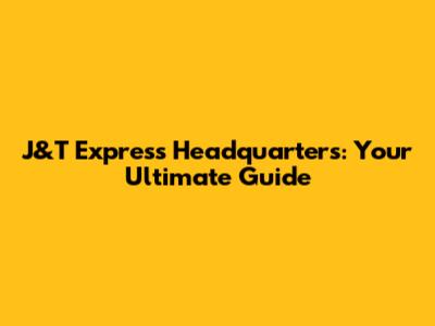 J&T Express Headquarters: Your Ultimate Guide