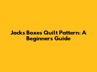 Jack's Boxes Quilt Pattern: A Beginner's Guide
