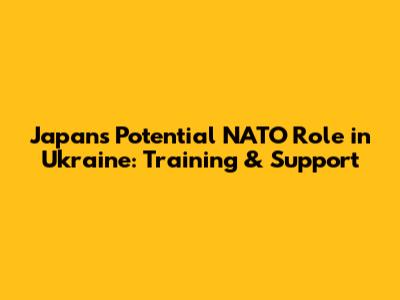 Japan's Potential NATO Role in Ukraine: Training & Support