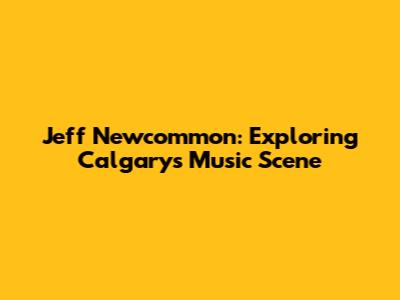 Jeff Newcommon: Exploring Calgary's Music Scene