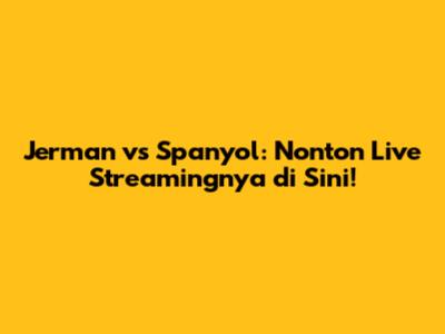 Jerman vs Spanyol: Nonton Live Streamingnya di Sini!