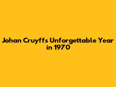 Johan Cruyff's Unforgettable Year in 1970