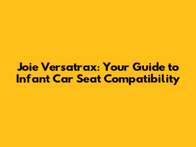 Joie Versatrax: Your Guide to Infant Car Seat Compatibility