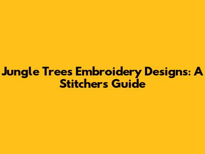 Jungle Trees Embroidery Designs: A Stitcher's Guide