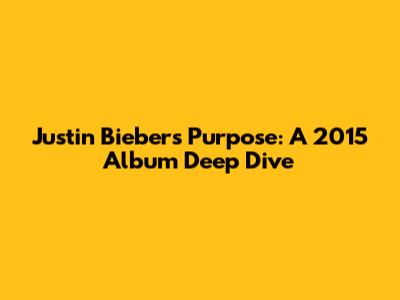Justin Bieber's 'Purpose': A 2015 Album Deep Dive