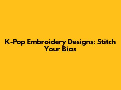 K-Pop Embroidery Designs: Stitch Your Bias