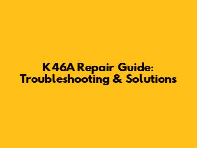 K46A Repair Guide: Troubleshooting & Solutions