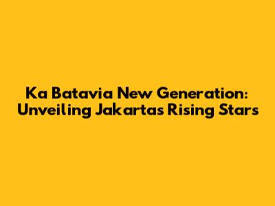 Ka Batavia New Generation: Unveiling Jakarta's Rising Stars