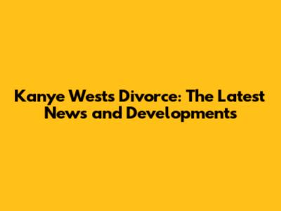 Kanye West's Divorce: The Latest News and Developments